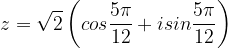 \dpi{120} z=\sqrt{2}\left ( cos\frac{5\pi }{12} +isin\frac{5\pi }{12} \right )